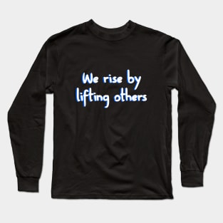 We rise by lifting others Long Sleeve T-Shirt